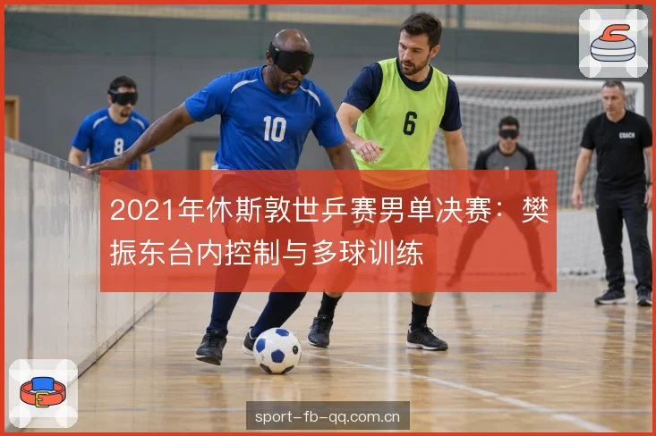 2021年休斯敦世乒赛男单决赛：樊振东台内控制与多球训练
