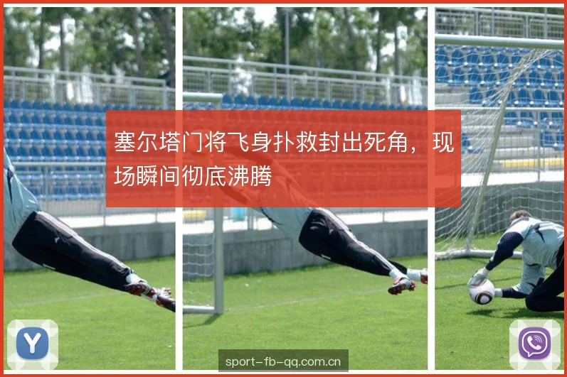 塞尔塔门将飞身扑救封出死角,现场瞬间彻底沸腾 塞尔塔门将飞身扑救封出死角,现场瞬间彻底沸腾